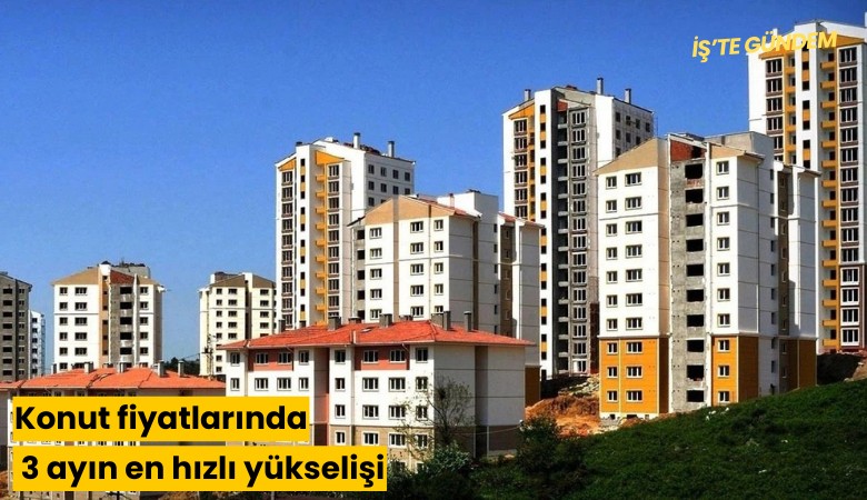 Konut fiyatlarında 3 ayın en hızlı yükselişi