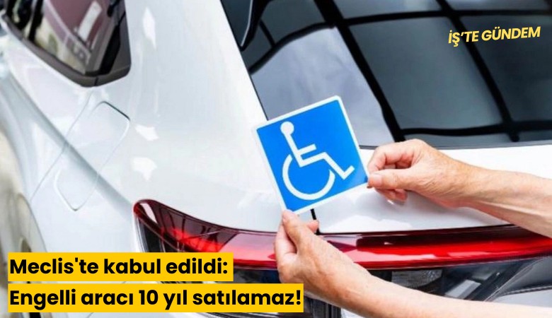 Meclis'te kabul edildi: Engelli aracı 10 yıl satılamaz!