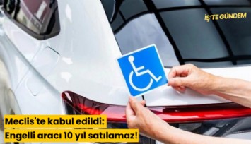 Meclis'te kabul edildi: Engelli aracı 10 yıl satılamaz!