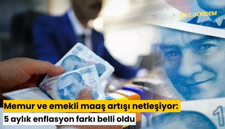 Memur ve emekli maaş artışı netleşiyor: 5 aylık enflasyon farkı belli oldu