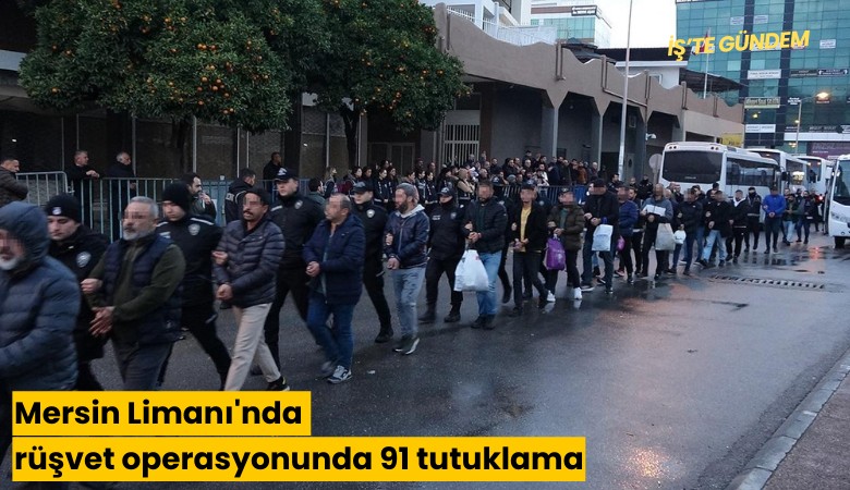 Mersin Limanı'nda rüşvet operasyonunda 91 tutuklama