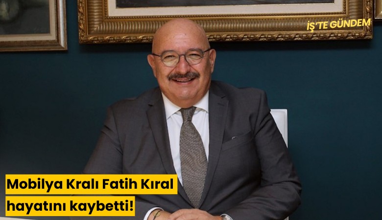 Mobilya Kralı Fatih Kıral hayatını kaybetti!