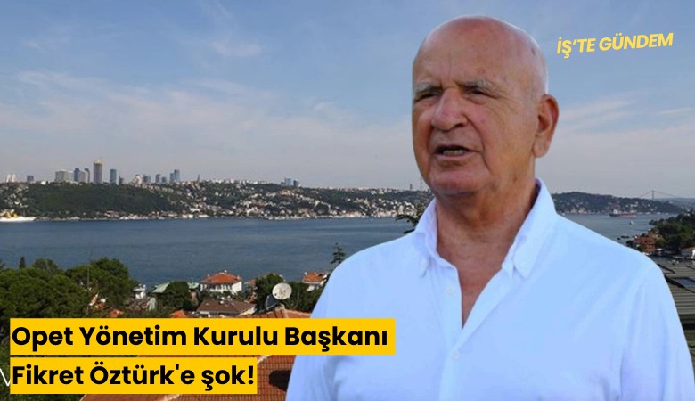 Opet Yönetim Kurulu Başkanı Fikret Öztürk'e şok!