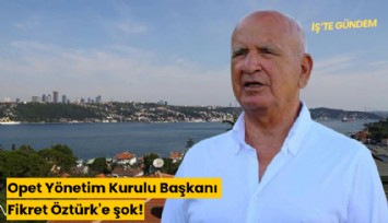 Opet Yönetim Kurulu Başkanı Fikret Öztürk'e şok!
