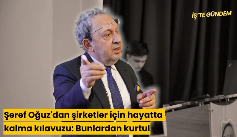 Şeref Oğuz'dan şirketler için hayatta kalma kılavuzu: Bunlardan kurtul