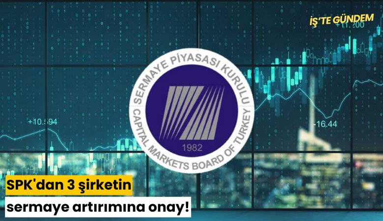 SPK'dan 3 şirketin sermaye artırımına onay!