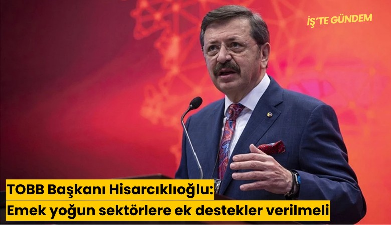 TOBB Başkanı Hisarcıklıoğlu: Emek yoğun sektörlere ek destekler verilmeli
