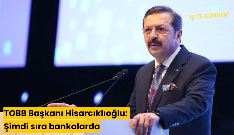 TOBB Başkanı Hisarcıklıoğlu: Şimdi sıra bankalarda