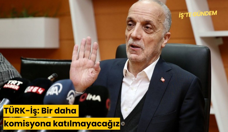 TÜRK-İş: Bir daha komisyona katılmayacağız