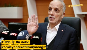 TÜRK-İş: Bir daha komisyona katılmayacağız