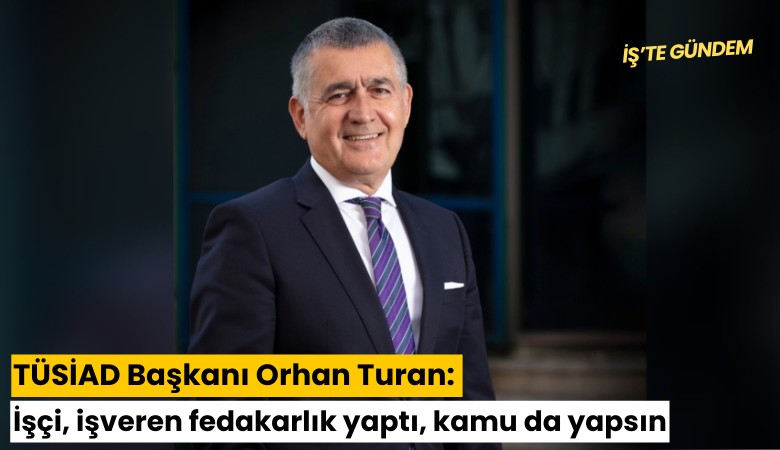 TÜSİAD Başkanı Orhan Turan: İşçi, işveren fedakarlık yaptı, kamu da yapsın