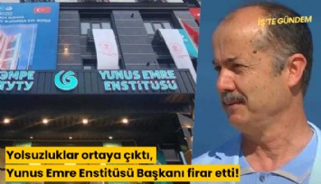 Yolsuzluklar ortaya çıktı, Yunus Emre Enstitüsü Başkanı firar etti!
