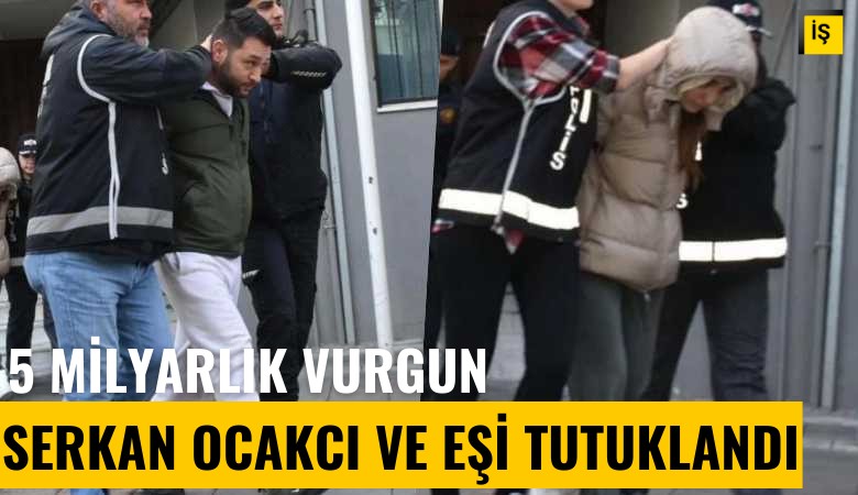 5 milyarlık vurgun: Serkan Ocakcı ve eşi tutuklandı