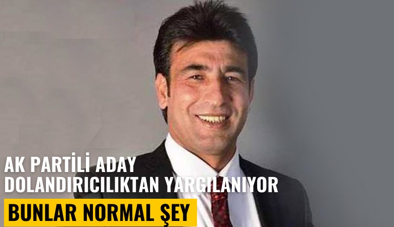 Ak Partili aday dolandırıcılıktan yargılanıyor: Siyasetçiyiz, bunlar normal şey