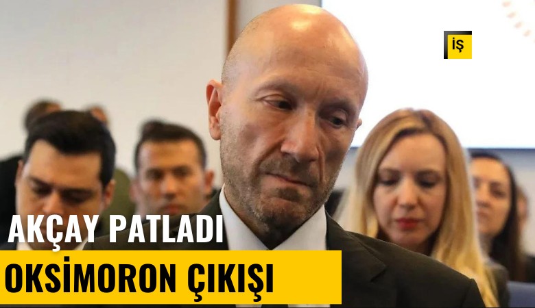 Akçay patladı! Oksimoron çıkışı