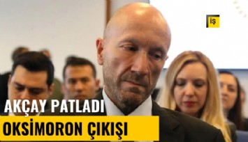Akçay patladı! Oksimoron çıkışı