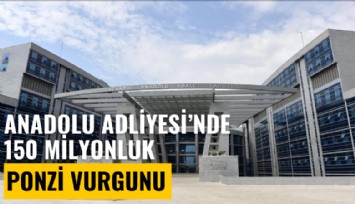 Anadolu Adliyesi'nde 150 milyonluk ponzi vurgunu!