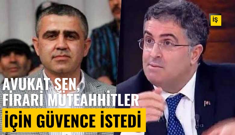 Avukat Ersan Şen, firari müteahhitler için güvence istedi