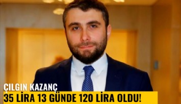 Çılgın kazanç: 35 lira 13 günde 120 lira oldu