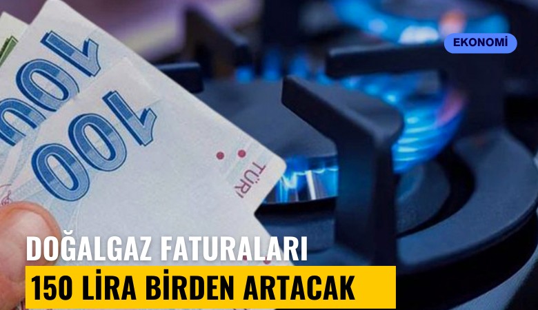 Doğalgaz faturaları 150 lira birden artacak