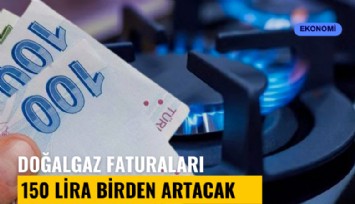 Doğalgaz faturaları 150 lira birden artacak
