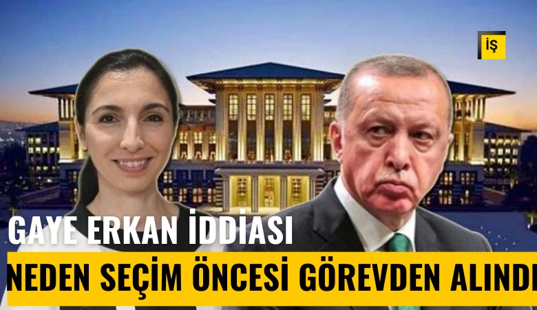 Erdoğan, Gaye Erkan'ı neden seçim öncesi görevden aldı?
