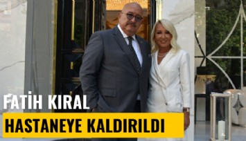 Fatih Kıral hastaneye kaldırıldı