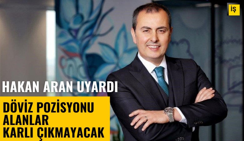 Hakan Aran'dan uyarı: Döviz pozisyonu alanlar karlı çıkmayacak