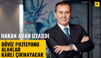 Hakan Aran'dan uyarı: Döviz pozisyonu alanlar karlı çıkmayacak