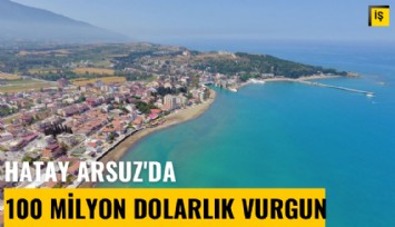 Hatay Arsuz'da 100 milyon dolarlık arazi vurgunu