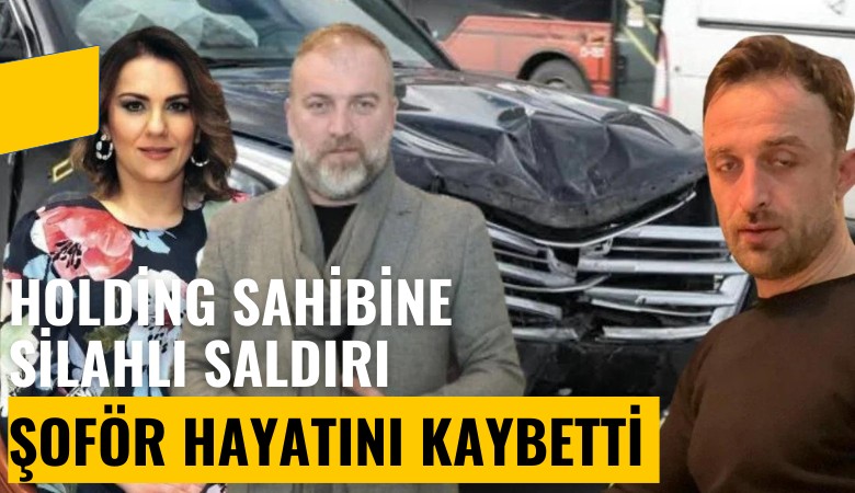 Holding sahibi saldırıya uğramıştı: Şoför hayatını kaybetti