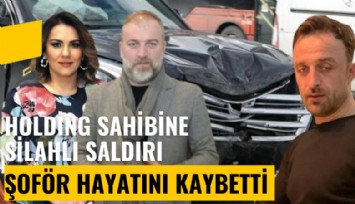 Holding sahibi saldırıya uğramıştı: Şoför hayatını kaybetti