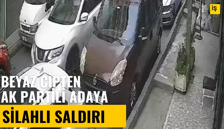 İstanbul'da beyaz cipten Ak Partili adaya silahlı saldırı