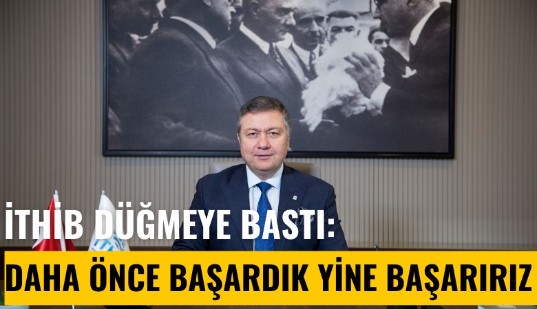 İTHİB Başkanı Ahmet Öksüz: Daha önce başardık, yine başarırız