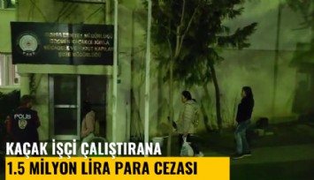 Kaçak işçi çalıştıran işyerine 1.5 milyon TL para cezası