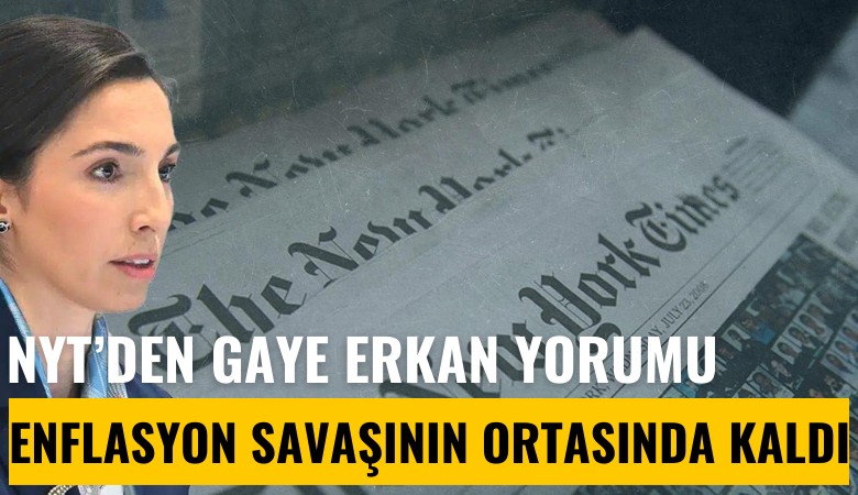 NYT'den Gaye Erkan yorumu: Enflasyon savaşının ortasınd akaldı