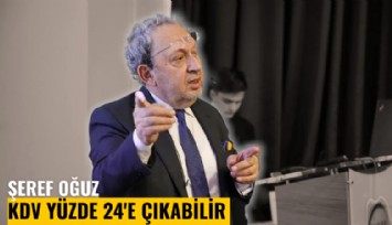 Şeref Oğuz: KDV yüzde 24'e çıkabilir