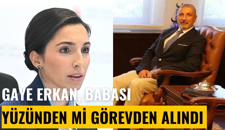 Şok iddia: Gaye Erkan babası yüzünden mi görevden alındı?