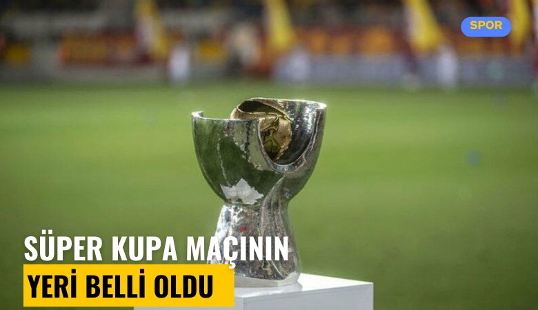 Süper Kupa maçının yeri ve tarihi belli oldu