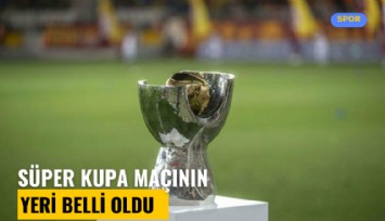 Süper Kupa maçının yeri ve tarihi belli oldu