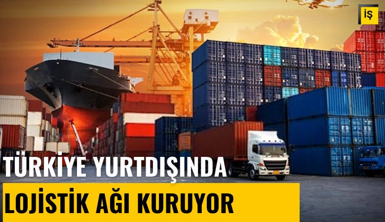 Türkiye yurtdışında lojistik ağı kuruyor