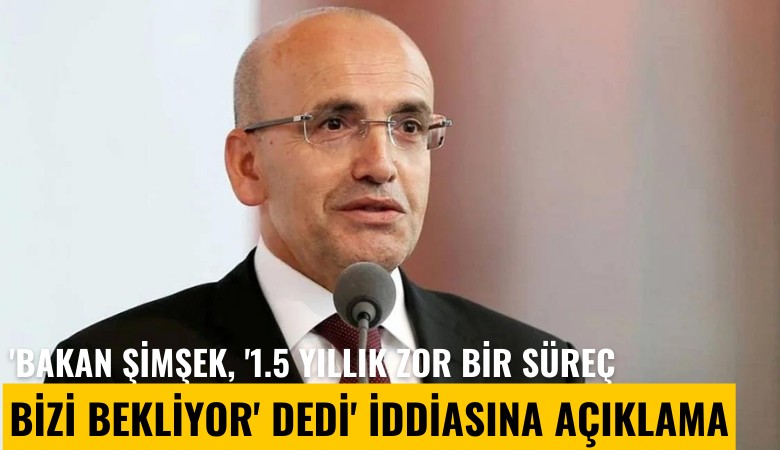 'Bakan Şimşek, '1.5 yıllık zor bir süreç bizi bekliyor' dedi' iddiasına açıklama