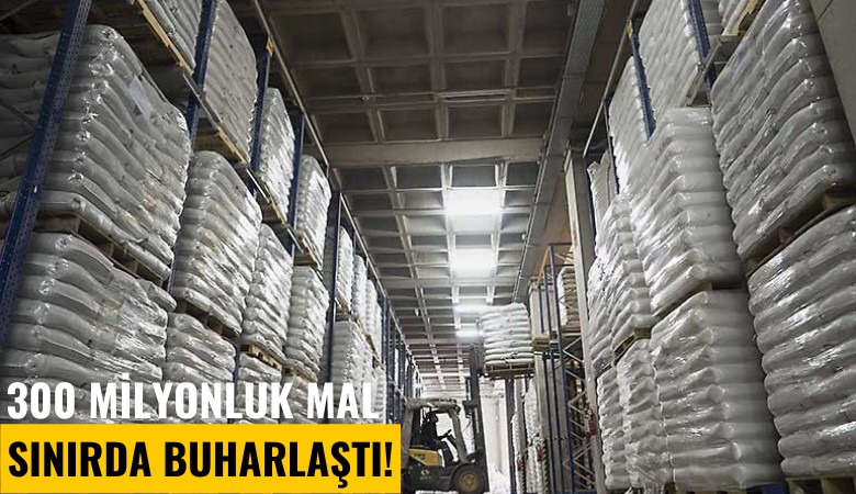 300 milyonluk mal sınırda buharlaştı!