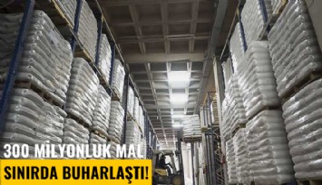 300 milyonluk mal sınırda buharlaştı!