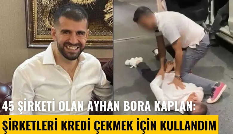 45 şirketi olan Ayhan Bora Kaplan: Şirketleri kredi çekmek için kullandım