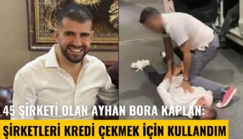 45 şirketi olan Ayhan Bora Kaplan: Şirketleri kredi çekmek için kullandım