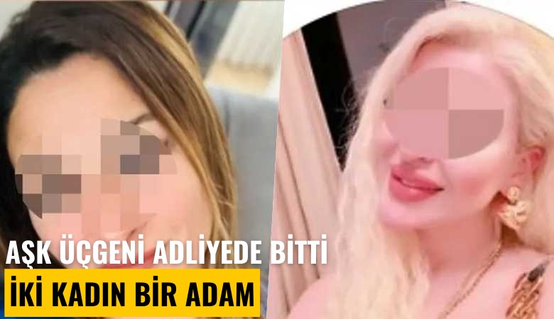 Aşk üçgeni adliyede bitti: İki kadın bir adam