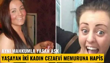 Aynı mahkumla yasak aşk yaşayan iki kadın cezaevi memuruna hapis