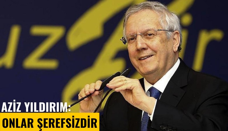 Aziz Yıldırım sert çıktı: Onlar şerefsizdir