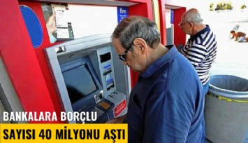 Bankalara borçlu sayısı 40 milyonu aştı